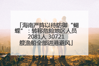海南严阵以待防御“蝴蝶”：转移危险地区人员2081人 30721艘渔船全部进港避风