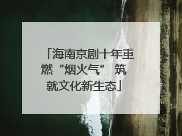 海南京剧十年重燃“烟火气” 筑就文化新生态