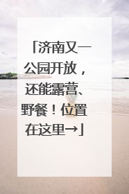 济南又一公园开放，还能露营、野餐！位置在这里→