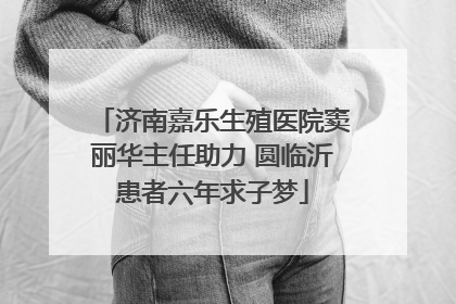 济南嘉乐生殖医院窦丽华主任助力 圆临沂患者六年求子梦