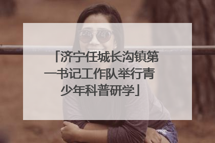 济宁任城长沟镇第一书记工作队举行青少年科普研学