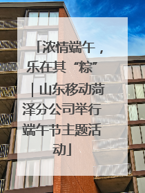 浓情端午，乐在其“粽”｜山东移动菏泽分公司举行端午节主题活动