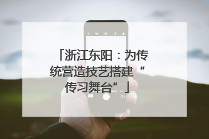 浙江东阳：为传统营造技艺搭建“传习舞台”