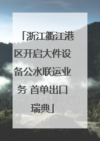 浙江衢江港区开启大件设备公水联运业务 首单出口瑞典