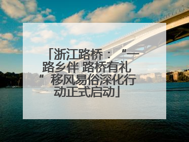 浙江路桥：“一路乡伴 路桥有礼”移风易俗深化行动正式启动