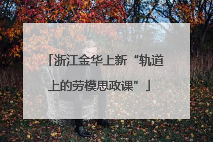 浙江金华上新“轨道上的劳模思政课”