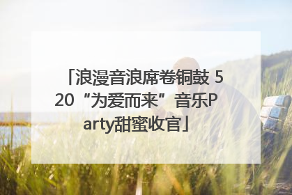 浪漫音浪席卷铜鼓 520“为爱而来”音乐Party甜蜜收官