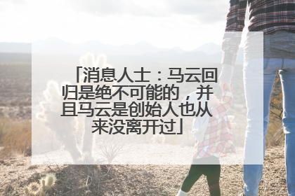消息人士：马云回归是绝不可能的，并且马云是创始人也从来没离开过