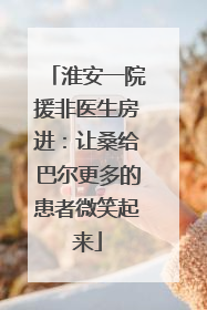 淮安一院援非医生房进：让桑给巴尔更多的患者微笑起来