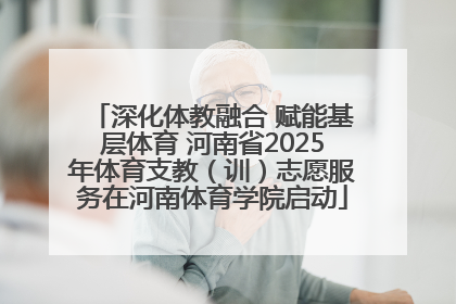 深化体教融合 赋能基层体育 河南省2025年体育支教（训）志愿服务在河南体育学院启动