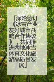 深哈签订《冰雪产业友好城市战略合作协议》，共同推进两地冰雪体育文化旅游高质量发展