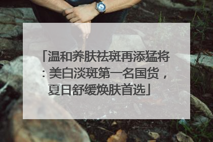 温和养肤祛斑再添猛将：美白淡斑第一名国货，夏日舒缓焕肤首选