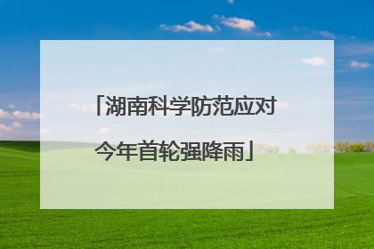 湖南科学防范应对今年首轮强降雨