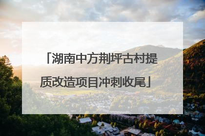 湖南中方荆坪古村提质改造项目冲刺收尾