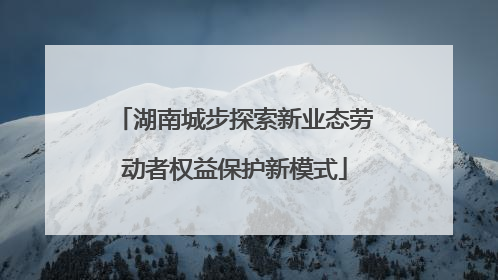 湖南城步探索新业态劳动者权益保护新模式