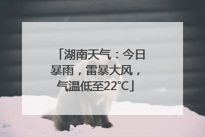 湖南天气：今日暴雨，雷暴大风，气温低至22℃