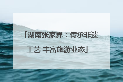 湖南张家界：传承非遗工艺 丰富旅游业态