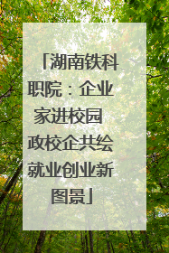 湖南铁科职院：企业家进校园 政校企共绘就业创业新图景