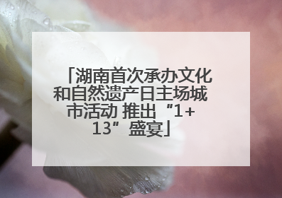 湖南首次承办文化和自然遗产日主场城市活动 推出“1+13”盛宴