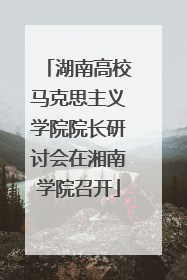 湖南高校马克思主义学院院长研讨会在湘南学院召开