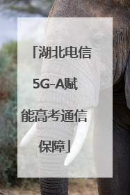 湖北电信5G-A赋能高考通信保障