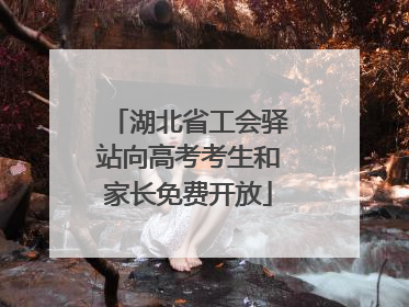 湖北省工会驿站向高考考生和家长免费开放