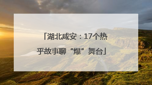 湖北咸安：17个热乎故事聊“爆”舞台
