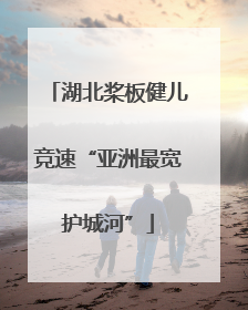 湖北桨板健儿竞速“亚洲最宽护城河”