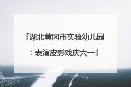 湖北黄冈市实验幼儿园：表演皮影戏庆六一