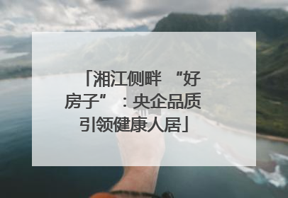 湘江侧畔 “好房子”：央企品质引领健康人居