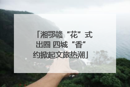 湘鄂赣“花”式出圈 四城“香”约掀起文旅热潮