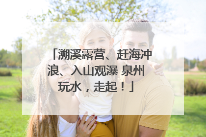 溯溪露营、赶海冲浪、入山观瀑 泉州玩水，走起！