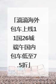 滴滴海外包车上线11国26城 端午国内包车低至7.5折