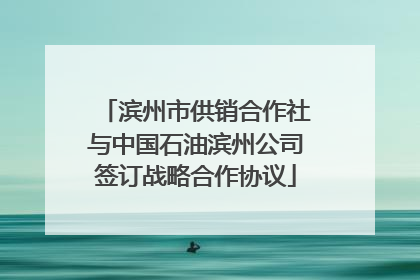 滨州市供销合作社与中国石油滨州公司签订战略合作协议