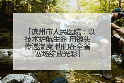 滨州市人民医院：以技术护航生命 用镜头传递温度 他们在全省赛场绽放光彩
