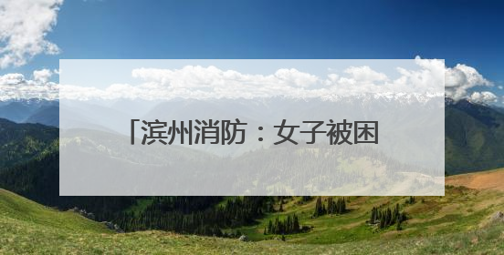 滨州消防：女子被困电梯 消防火速营救