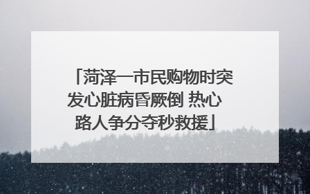 菏泽一市民购物时突发心脏病昏厥倒 热心路人争分夺秒救援