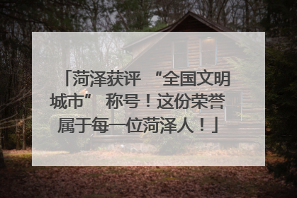 菏泽获评 “全国文明城市” 称号！这份荣誉属于每一位菏泽人！