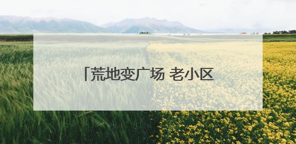 荒地变广场 老小区迎“新生” 四川威远美乡优城改出居民获得感｜万千气象看四川
