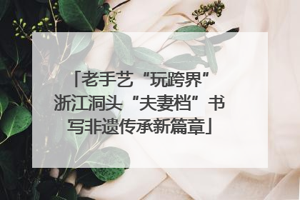 老手艺“玩跨界” 浙江洞头“夫妻档”书写非遗传承新篇章