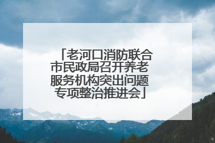 老河口消防联合市民政局召开养老服务机构突出问题专项整治推进会