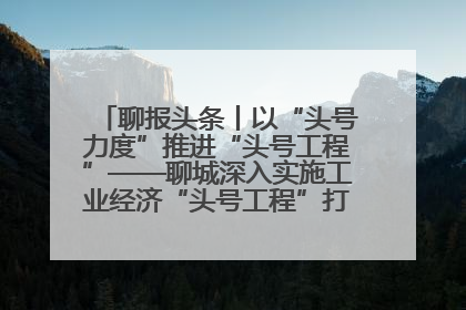 聊报头条丨以“头号力度”推进“头号工程”——聊城深入实施工业经济“头号工程”打造经济发展强引擎