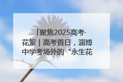 聚焦2025高考·花絮｜高考首日，淄博中学考场外的“永生花”传递温暖与祝福