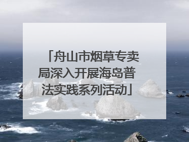 舟山市烟草专卖局深入开展海岛普法实践系列活动