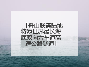 舟山联通陆地将添世界最长海底双向六车道高速公路隧道