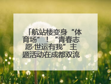 航站楼变身“体育场”！“青春志愿·世运有我”主题活动在成都双流机场举行