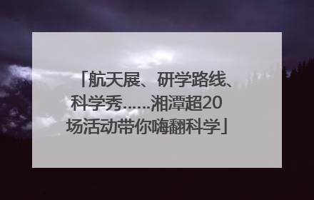 航天展、研学路线、科学秀……湘潭超20场活动带你嗨翻科学