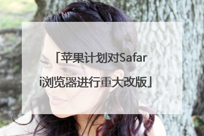 苹果计划对Safari浏览器进行重大改版