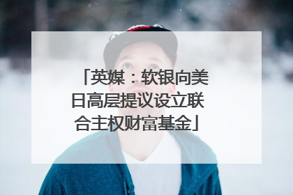 英媒：软银向美日高层提议设立联合主权财富基金