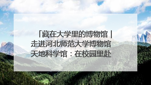 藏在大学里的博物馆｜走进河北师范大学博物馆天地科学馆：在校园里赴一场“宇宙之约”
